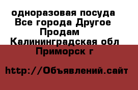 одноразовая посуда - Все города Другое » Продам   . Калининградская обл.,Приморск г.